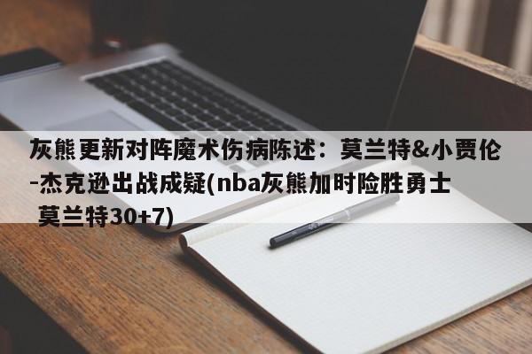 灰熊更新对阵魔术伤病陈述：莫兰特&小贾伦-杰克逊出战成疑(nba灰熊加时险胜勇士 莫兰特30+7)