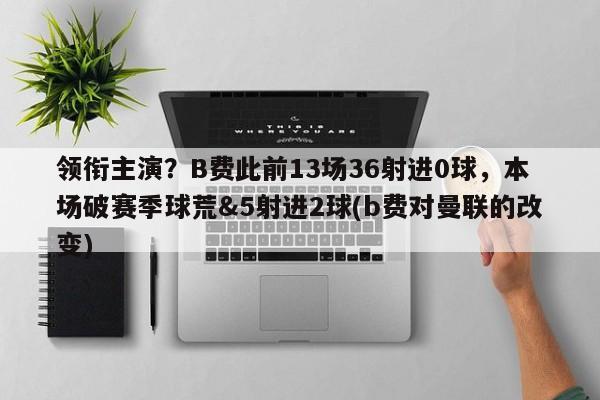 领衔主演？B费此前13场36射进0球，本场破赛季球荒&5射进2球(b费对曼联的改变)