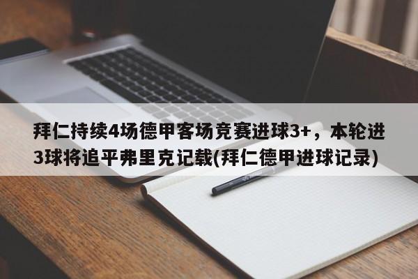 拜仁持续4场德甲客场竞赛进球3+，本轮进3球将追平弗里克记载(拜仁德甲进球记录)