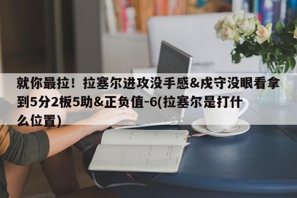 就你最拉！拉塞尔进攻没手感&戍守没眼看拿到5分2板5助&正负值-6(拉塞尔是打什么位置)