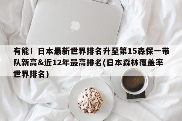 有能！日本最新世界排名升至第15森保一带队新高&近12年最高排名(日本森林覆盖率世界排名)