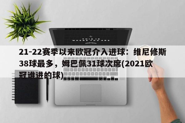 21-22赛季以来欧冠介入进球：维尼修斯38球最多，姆巴佩31球次席(2021欧冠谁进的球)