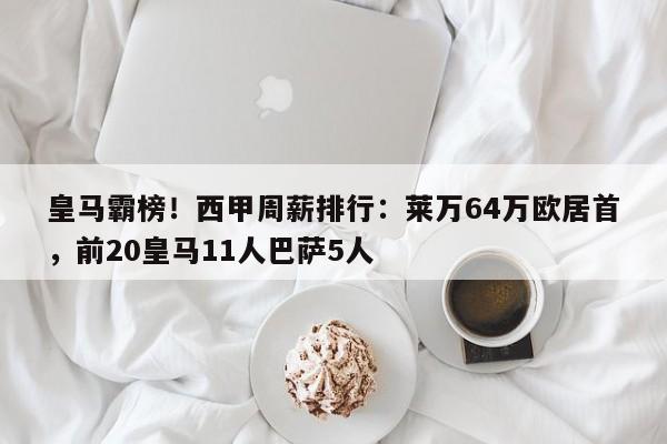 皇马霸榜！西甲周薪排行：莱万64万欧居首，前20皇马11人巴萨5人