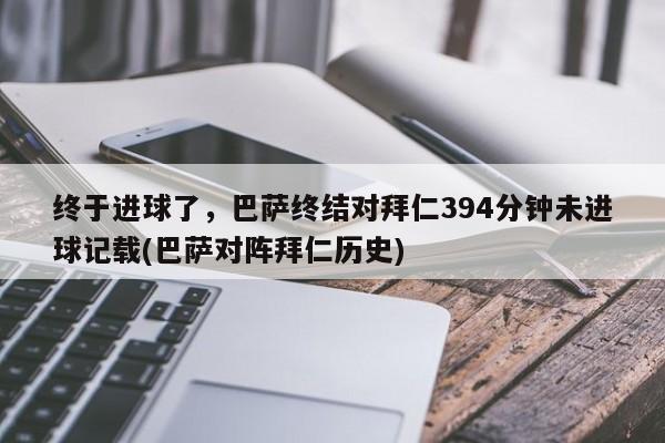 终于进球了，巴萨终结对拜仁394分钟未进球记载(巴萨对阵拜仁历史)