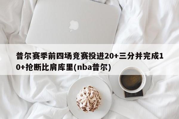 普尔赛季前四场竞赛投进20+三分并完成10+抢断比肩库里(nba普尔)