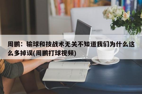 周鹏：输球和技战术无关不知道我们为什么这么多掉误(周鹏打球视频)